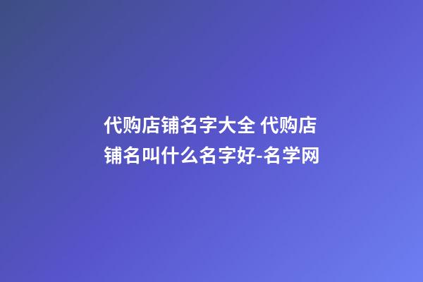 代购店铺名字大全 代购店铺名叫什么名字好-名学网